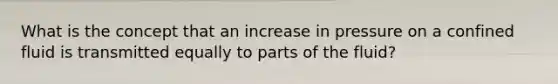 What is the concept that an increase in pressure on a confined fluid is transmitted equally to parts of the fluid?