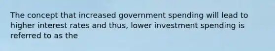 The concept that increased government spending will lead to higher interest rates and thus, lower investment spending is referred to as the