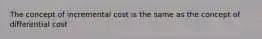 The concept of incremental cost is the same as the concept of differential cost