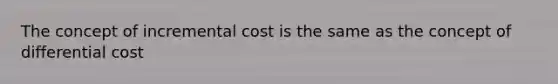 The concept of incremental cost is the same as the concept of differential cost