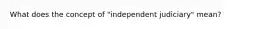 What does the concept of "independent judiciary" mean?