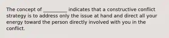 The concept of __________ indicates that a constructive conflict strategy is to address only the issue at hand and direct all your energy toward the person directly involved with you in the conflict.