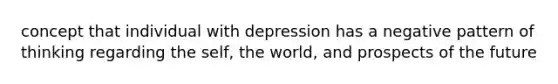 concept that individual with depression has a negative pattern of thinking regarding the self, the world, and prospects of the future