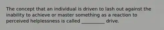 The concept that an individual is driven to lash out against the inability to achieve or master something as a reaction to perceived helplessness is called __________ drive.