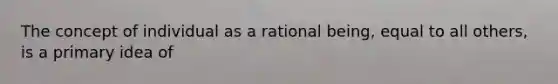 The concept of individual as a rational being, equal to all others, is a primary idea of