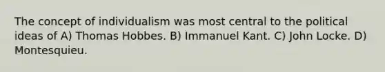 The concept of individualism was most central to the political ideas of A) Thomas Hobbes. B) Immanuel Kant. C) John Locke. D) Montesquieu.