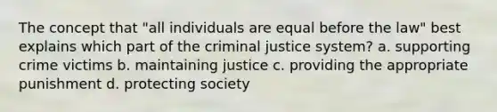 The concept that "all individuals are equal before the law" best explains which part of the criminal justice system? a. supporting crime victims b. maintaining justice c. providing the appropriate punishment d. protecting society