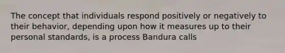 The concept that individuals respond positively or negatively to their behavior, depending upon how it measures up to their personal standards, is a process Bandura calls