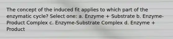 The concept of the induced fit applies to which part of the enzymatic cycle? Select one: a. Enzyme + Substrate b. Enzyme-Product Complex c. Enzyme-Substrate Complex d. Enzyme + Product