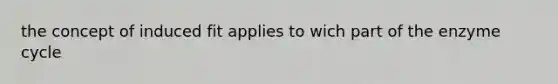the concept of induced fit applies to wich part of the enzyme cycle