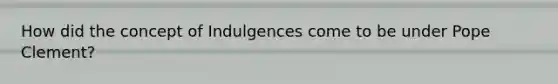 How did the concept of Indulgences come to be under Pope Clement?