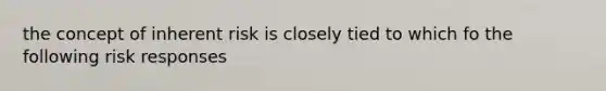 the concept of inherent risk is closely tied to which fo the following risk responses