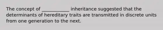 The concept of ____________ inheritance suggested that the determinants of hereditary traits are transmitted in discrete units from one generation to the next.