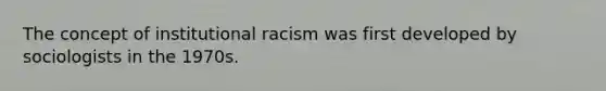 The concept of institutional racism was first developed by sociologists in the 1970s.