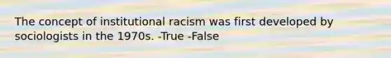 The concept of institutional racism was first developed by sociologists in the 1970s. -True -False