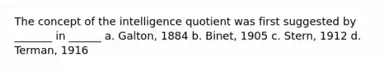 The concept of the intelligence quotient was first suggested by _______ in ______ a. Galton, 1884 b. Binet, 1905 c. Stern, 1912 d. Terman, 1916