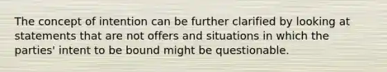 The concept of intention can be further clarified by looking at statements that are not offers and situations in which the parties' intent to be bound might be questionable.