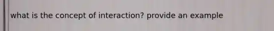 what is the concept of interaction? provide an example