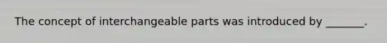 The concept of interchangeable parts was introduced by _______.