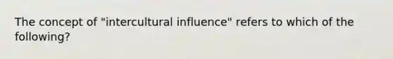 The concept of "intercultural influence" refers to which of the following?