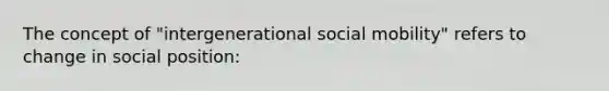 The concept of "intergenerational social mobility" refers to change in social position: