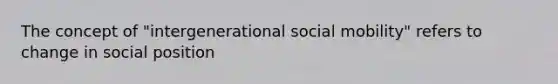 The concept of "intergenerational <a href='https://www.questionai.com/knowledge/kwMCQRIHge-social-mobility' class='anchor-knowledge'>social mobility</a>" refers to change in social position