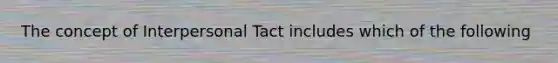 The concept of Interpersonal Tact includes which of the following