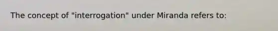 The concept of "interrogation" under Miranda refers to: