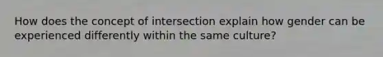 How does the concept of intersection explain how gender can be experienced differently within the same culture?