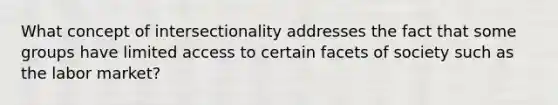 What concept of intersectionality addresses the fact that some groups have limited access to certain facets of society such as the labor market?