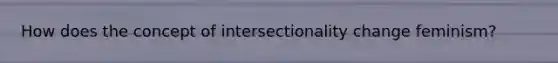 How does the concept of intersectionality change feminism?