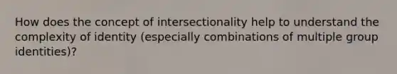 How does the concept of intersectionality help to understand the complexity of identity (especially combinations of multiple group identities)?