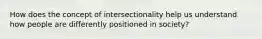 How does the concept of intersectionality help us understand how people are differently positioned in society?