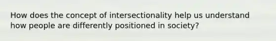 How does the concept of intersectionality help us understand how people are differently positioned in society?