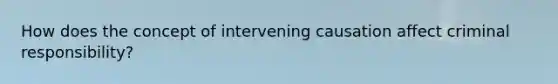 How does the concept of intervening causation affect criminal responsibility?