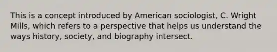 This is a concept introduced by American sociologist, C. Wright Mills, which refers to a perspective that helps us understand the ways history, society, and biography intersect.