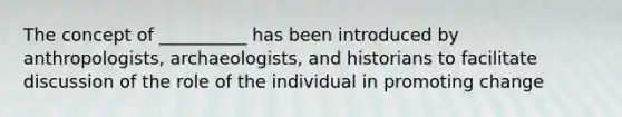 The concept of __________ has been introduced by anthropologists, archaeologists, and historians to facilitate discussion of the role of the individual in promoting change