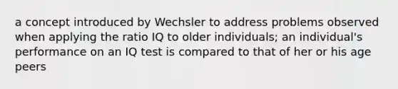 a concept introduced by Wechsler to address problems observed when applying the ratio IQ to older individuals; an individual's performance on an IQ test is compared to that of her or his age peers