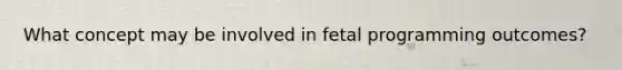 What concept may be involved in fetal programming outcomes?