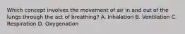 Which concept involves the movement of air in and out of the lungs through the act of breathing? A. Inhalation B. Ventilation C. Respiration D. Oxygenation