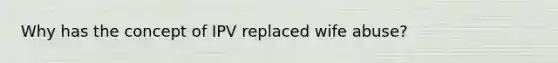 Why has the concept of IPV replaced wife abuse?