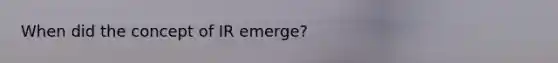 When did the concept of IR emerge?