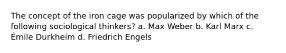 The concept of the iron cage was popularized by which of the following sociological thinkers? a. Max Weber b. Karl Marx c. Émile Durkheim d. Friedrich Engels