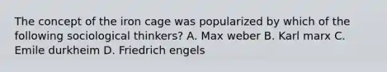 The concept of the iron cage was popularized by which of the following sociological thinkers? A. Max weber B. Karl marx C. Emile durkheim D. Friedrich engels