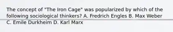 The concept of "The Iron Cage" was popularized by which of the following sociological thinkers? A. Fredrich Engles B. Max Weber C. Emile Durkheim D. Karl Marx