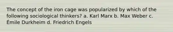 The concept of the iron cage was popularized by which of the following sociological thinkers? a. Karl Marx b. Max Weber c. Émile Durkheim d. Friedrich Engels