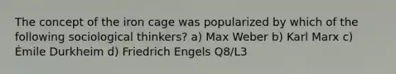 The concept of the iron cage was popularized by which of the following sociological thinkers? a) Max Weber b) Karl Marx c) Émile Durkheim d) Friedrich Engels Q8/L3