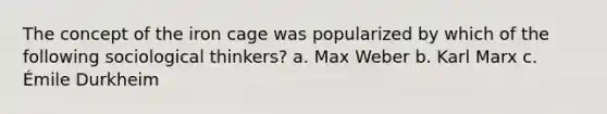 The concept of the iron cage was popularized by which of the following sociological thinkers? a. Max Weber b. Karl Marx c. Émile Durkheim