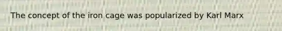 The concept of the iron cage was popularized by Karl Marx