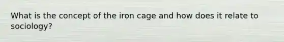 What is the concept of the iron cage and how does it relate to sociology?